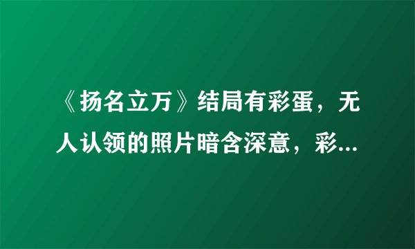 《扬名立万》结局有彩蛋，无人认领的照片暗含深意，彩蛋是什么意思？