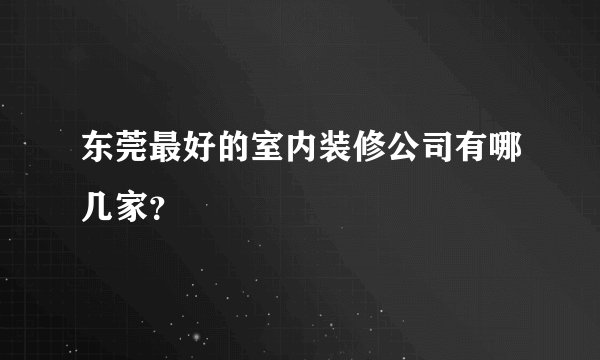 东莞最好的室内装修公司有哪几家？