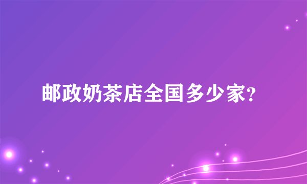 邮政奶茶店全国多少家？