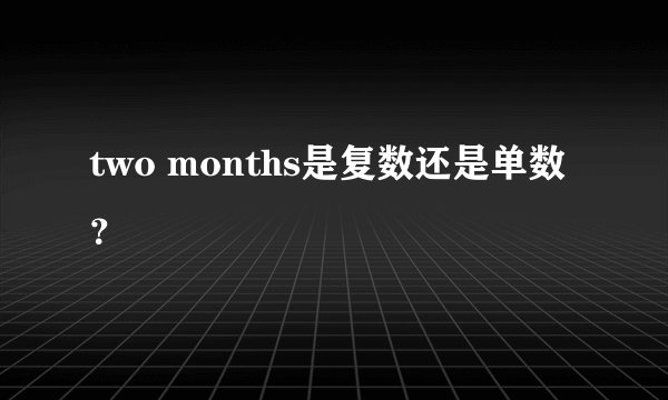 two months是复数还是单数?