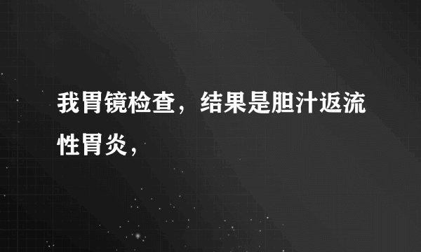 我胃镜检查，结果是胆汁返流性胃炎，