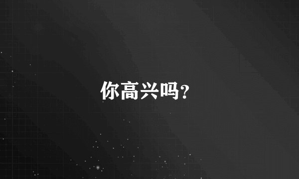 你高兴吗？