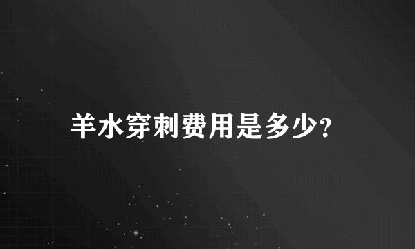 羊水穿刺费用是多少？