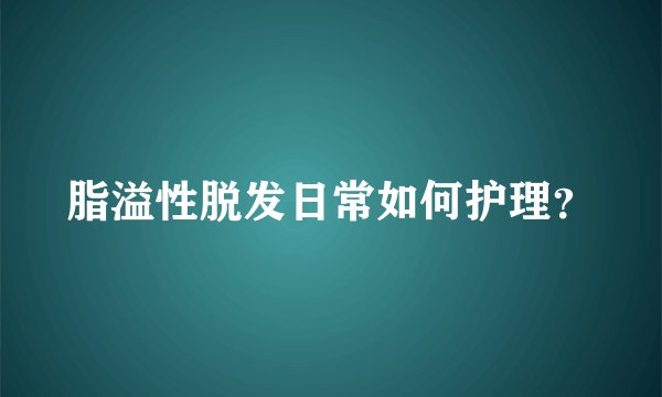脂溢性脱发日常如何护理？