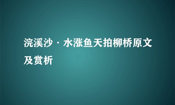 浣溪沙·水涨鱼天拍柳桥原文及赏析