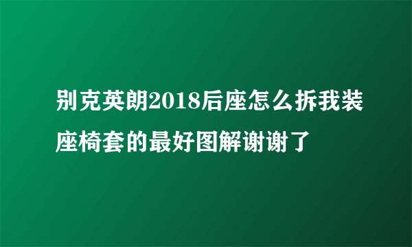 别克英朗2018后座怎么拆我装座椅套的最好图解谢谢了