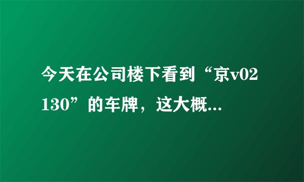 今天在公司楼下看到“京v02130”的车牌，这大概是什么级别？