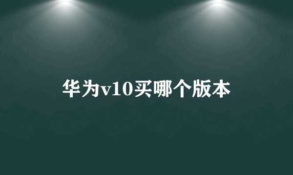 华为v10买哪个版本