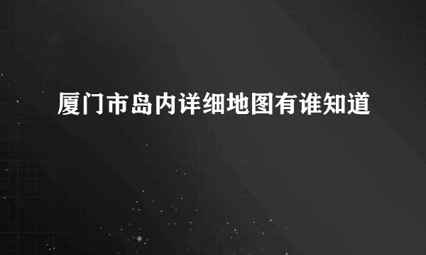 厦门市岛内详细地图有谁知道