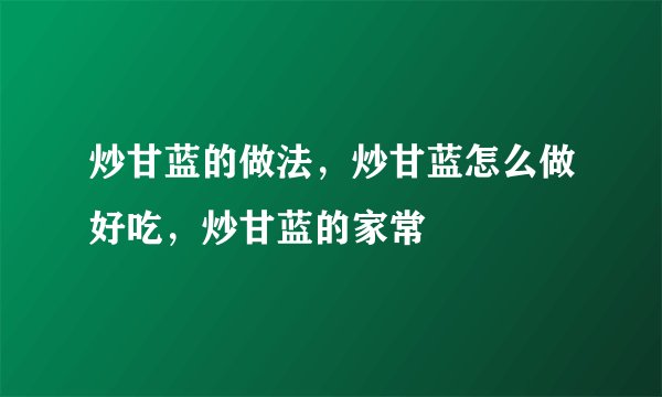 炒甘蓝的做法，炒甘蓝怎么做好吃，炒甘蓝的家常