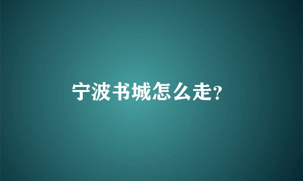 宁波书城怎么走？