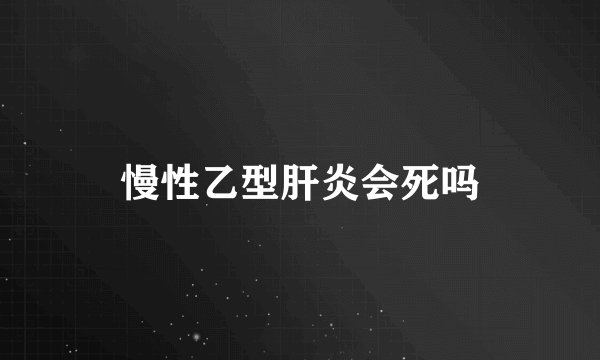 慢性乙型肝炎会死吗