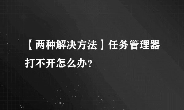 【两种解决方法】任务管理器打不开怎么办?