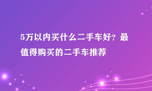 5万以内买什么二手车好?最值得购买的二手车推荐