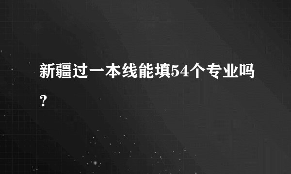 新疆过一本线能填54个专业吗？