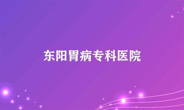 东阳胃病专科医院