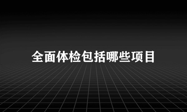 全面体检包括哪些项目