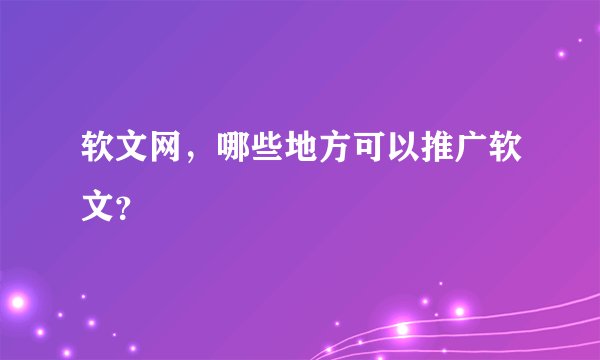 软文网，哪些地方可以推广软文？