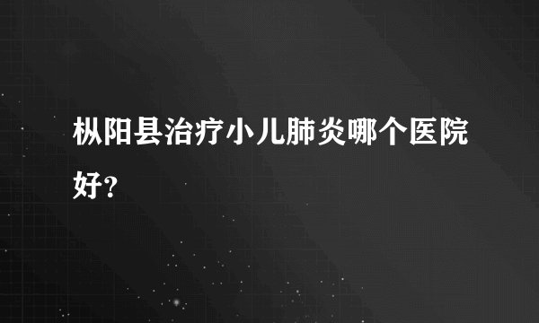 枞阳县治疗小儿肺炎哪个医院好？