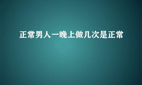 正常男人一晚上做几次是正常