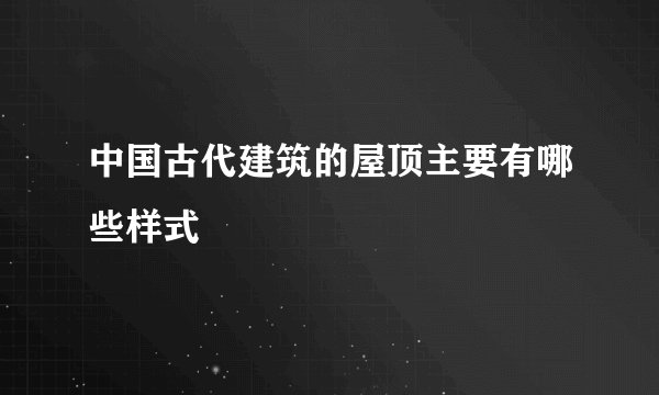 中国古代建筑的屋顶主要有哪些样式