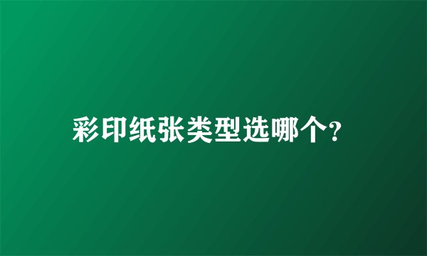 彩印纸张类型选哪个？