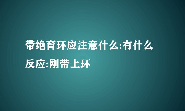 带绝育环应注意什么:有什么反应:刚带上环