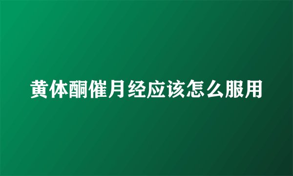 黄体酮催月经应该怎么服用