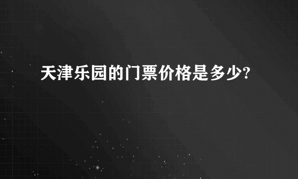 天津乐园的门票价格是多少?