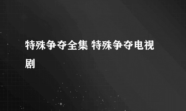 特殊争夺全集 特殊争夺电视剧