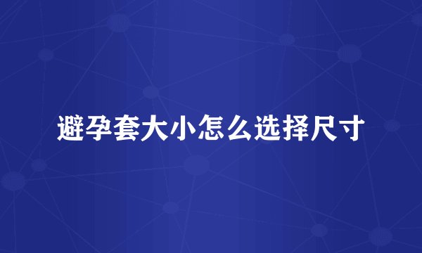 避孕套大小怎么选择尺寸