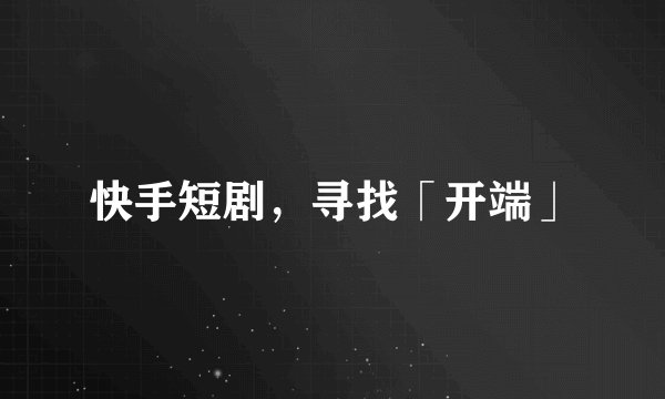 快手短剧，寻找「开端」