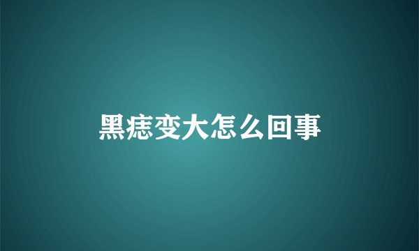 黑痣变大怎么回事