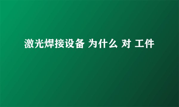 激光焊接设备 为什么 对 工件
