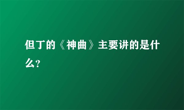 但丁的《神曲》主要讲的是什么？