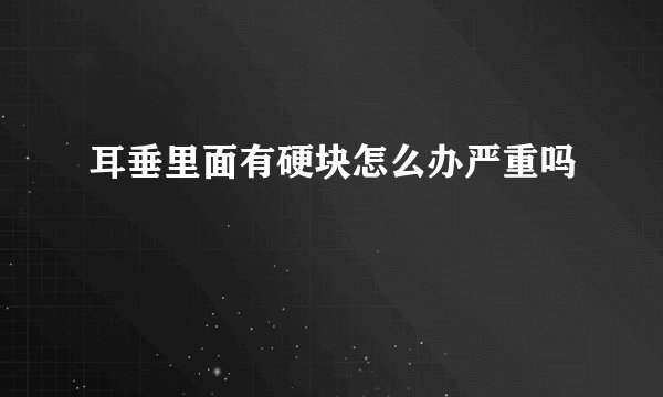 耳垂里面有硬块怎么办严重吗