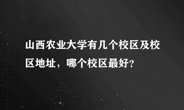 山西农业大学有几个校区及校区地址，哪个校区最好？