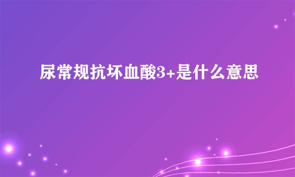 尿常规抗坏血酸3+是什么意思