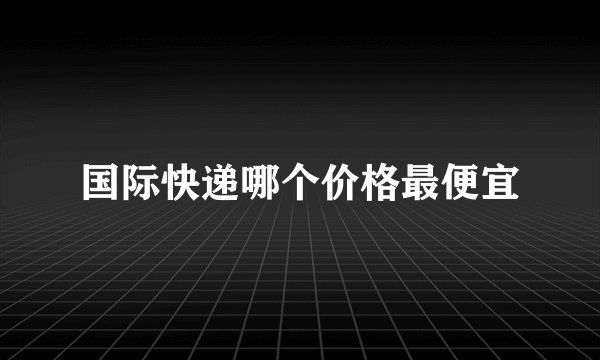 国际快递哪个价格最便宜