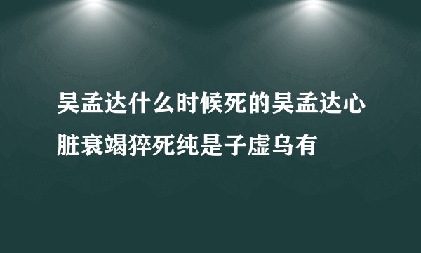 吴孟达什么时候死的吴孟达心脏衰竭猝死纯是子虚乌有