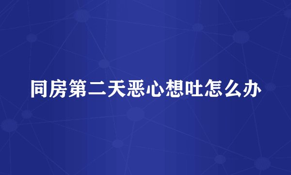 同房第二天恶心想吐怎么办