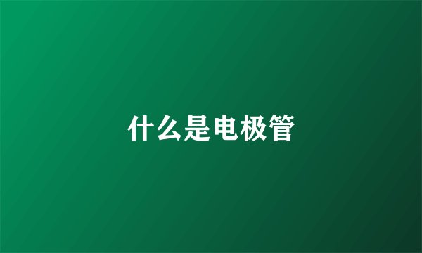 什么是电极管