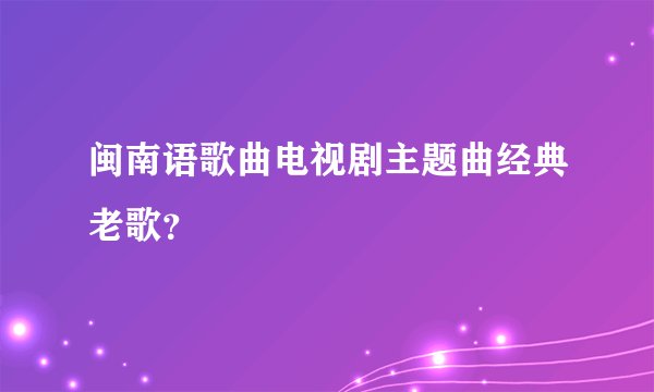 闽南语歌曲电视剧主题曲经典老歌？