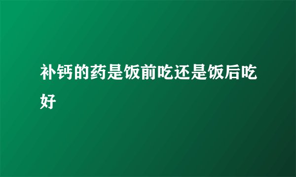 补钙的药是饭前吃还是饭后吃好