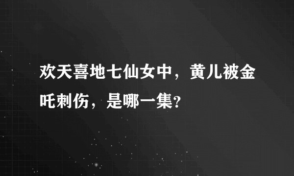 欢天喜地七仙女中，黄儿被金吒刺伤，是哪一集？