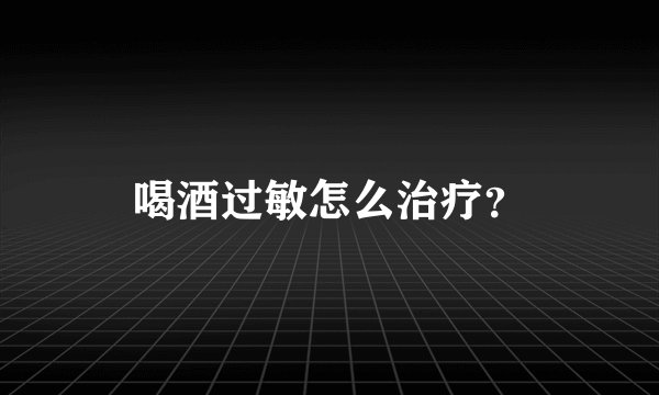 喝酒过敏怎么治疗？