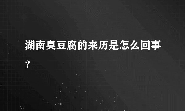 湖南臭豆腐的来历是怎么回事？