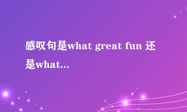 感叹句是what great fun 还是what a great fun? 为什么?
