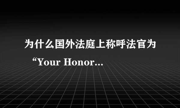 为什么国外法庭上称呼法官为 “Your Honor” ，而称呼领主，贵族小姐为 “My Lord” ， “My Lady” ？