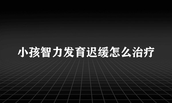 小孩智力发育迟缓怎么治疗